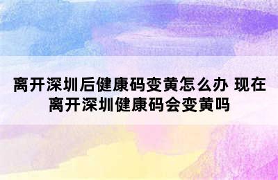 离开深圳后健康码变黄怎么办 现在离开深圳健康码会变黄吗